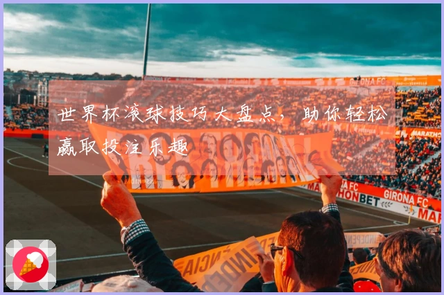 世界杯滚球技巧大盘点，助你轻松赢取投注乐趣