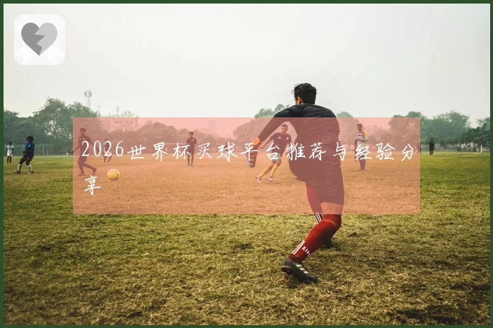 2026世界杯买球平台推荐与经验分享