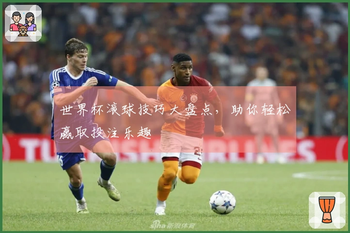 世界杯滚球技巧大盘点，助你轻松赢取投注乐趣
