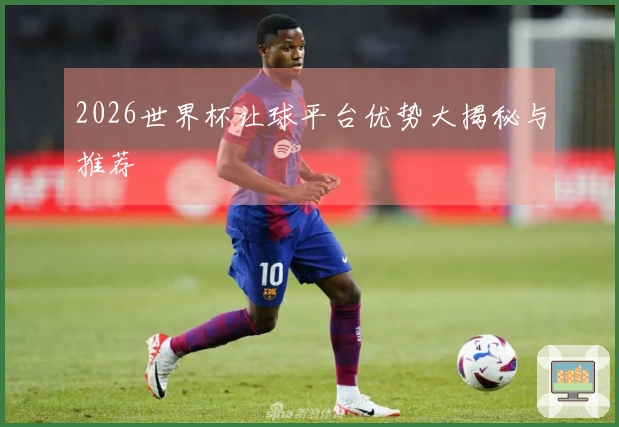 2026世界杯让球平台优势大揭秘与推荐