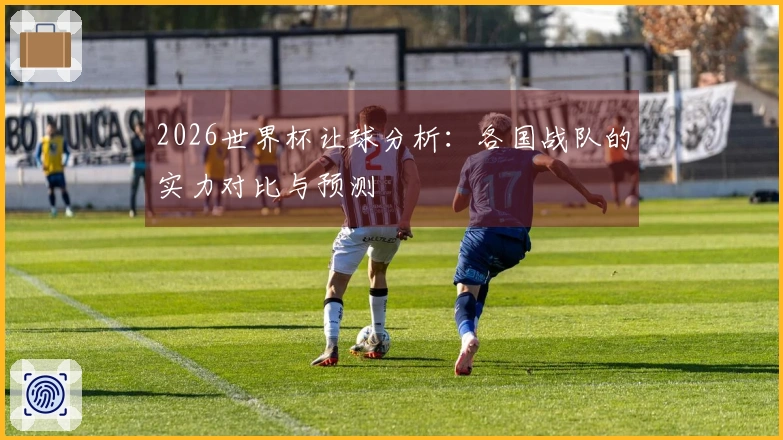 2026世界杯让球分析：各国战队的实力对比与预测