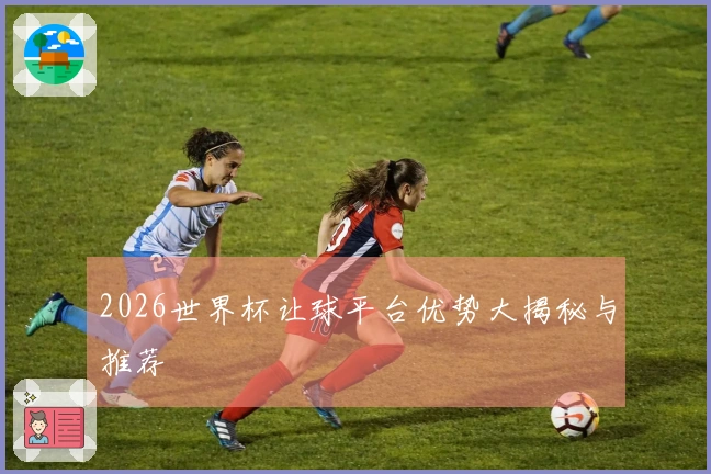 2026世界杯让球平台优势大揭秘与推荐