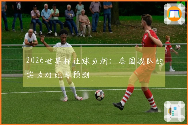2026世界杯让球分析：各国战队的实力对比与预测